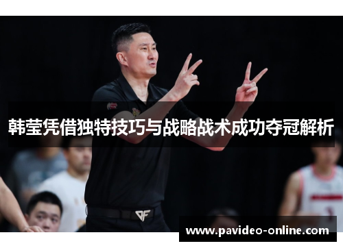 韩莹凭借独特技巧与战略战术成功夺冠解析