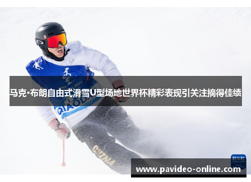 马克·布朗自由式滑雪U型场地世界杯精彩表现引关注摘得佳绩