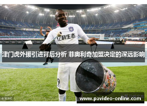 津门虎外援引进背后分析 菲奥利奇加盟决定的深远影响