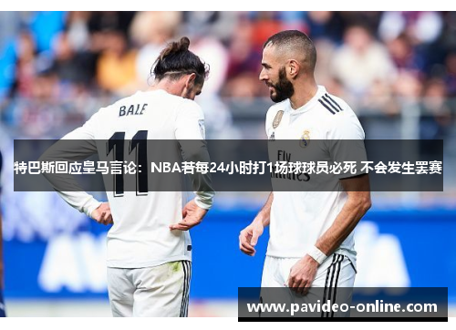 特巴斯回应皇马言论：NBA若每24小时打1场球球员必死 不会发生罢赛