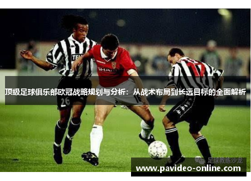 顶级足球俱乐部欧冠战略规划与分析：从战术布局到长远目标的全面解析