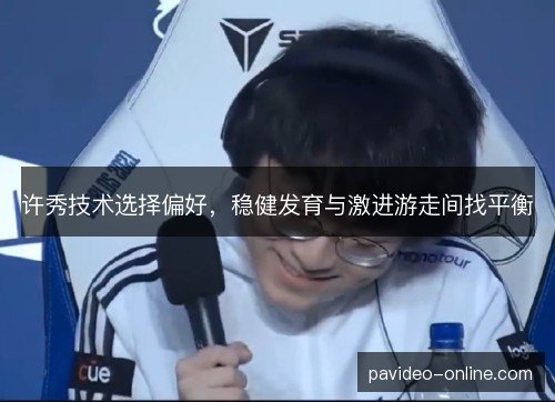 许秀技术选择偏好，稳健发育与激进游走间找平衡